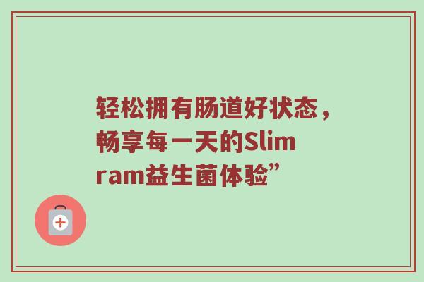 轻松拥有肠道好状态，畅享每一天的Slimram益生菌体验”