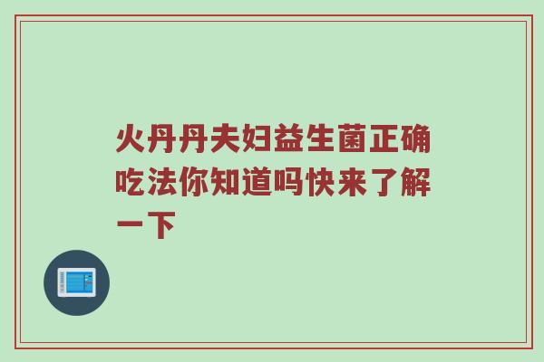 火丹丹夫妇益生菌正确吃法你知道吗快来了解一下