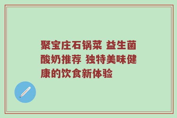 聚宝庄石锅菜 益生菌酸奶推荐 独特美味健康的饮食新体验