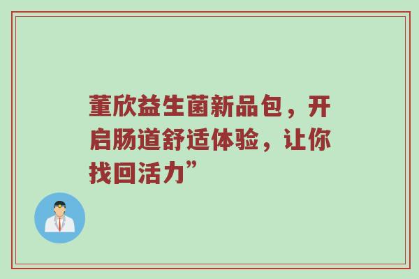 董欣益生菌新品包，开启肠道舒适体验，让你找回活力”