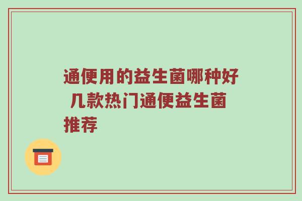 通便用的益生菌哪种好 几款热门通便益生菌推荐