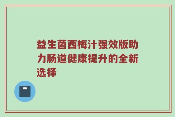 益生菌西梅汁强效版助力肠道健康提升的全新选择