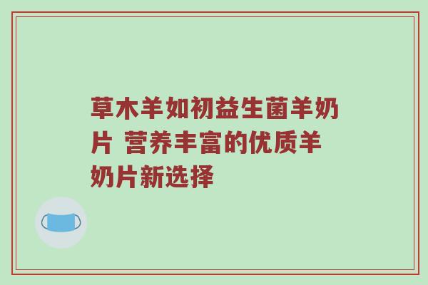 草木羊如初益生菌羊奶片 营养丰富的优质羊奶片新选择