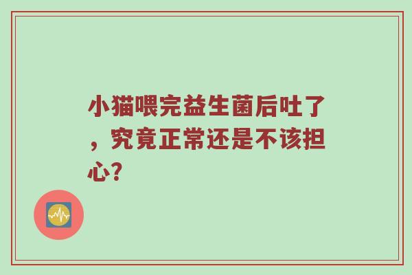 小猫喂完益生菌后吐了，究竟正常还是不该担心？