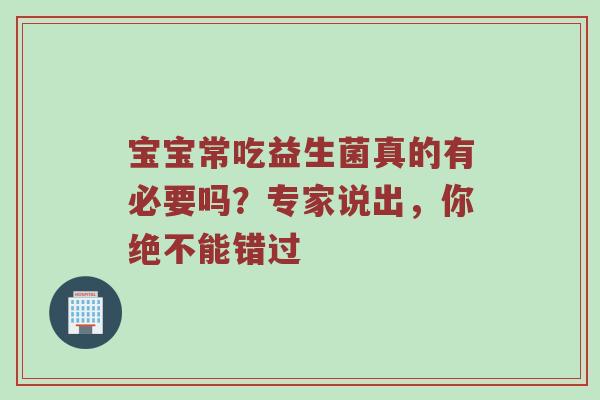 宝宝常吃益生菌真的有必要吗？专家说出，你绝不能错过