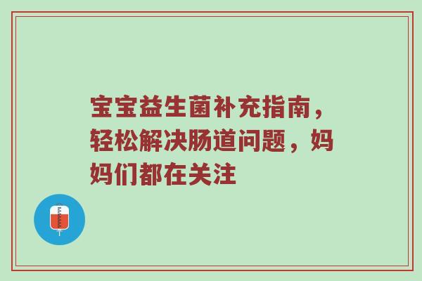 宝宝益生菌补充指南，轻松解决肠道问题，妈妈们都在关注