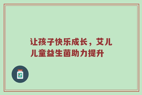 让孩子快乐成长，艾儿儿童益生菌助力提升