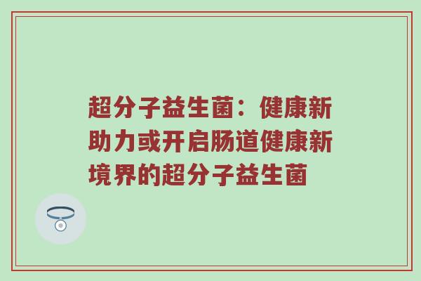 超分子益生菌：健康新助力或开启肠道健康新境界的超分子益生菌
