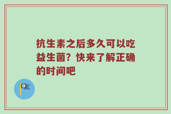 抗生素之后多久可以吃益生菌？快来了解正确的时间吧