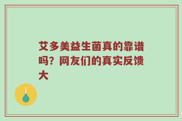 艾多美益生菌真的靠谱吗？网友们的真实反馈大