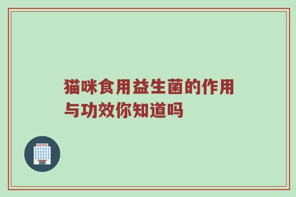 猫咪食用益生菌的作用与功效你知道吗