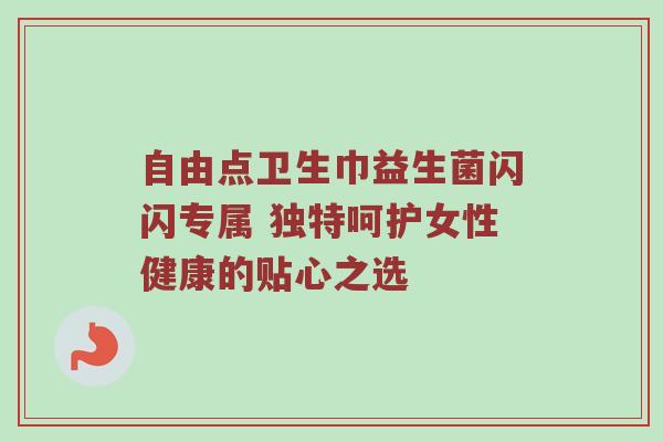 自由点卫生巾益生菌闪闪专属 独特呵护女性健康的贴心之选