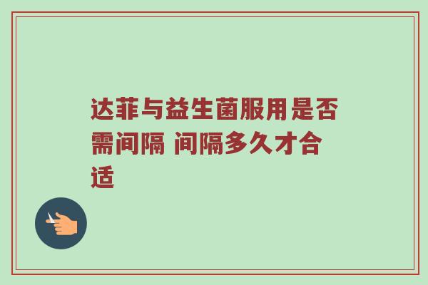 达菲与益生菌服用是否需间隔 间隔多久才合适