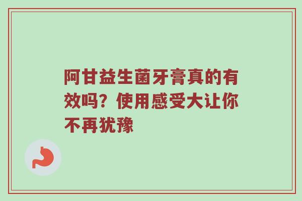 阿甘益生菌牙膏真的有效吗？使用感受大让你不再犹豫