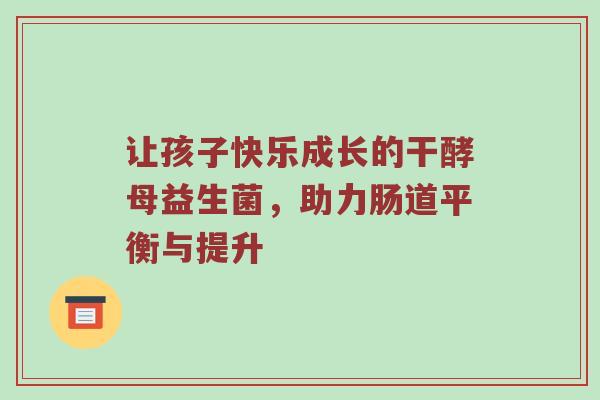 让孩子快乐成长的干酵母益生菌，助力肠道平衡与提升