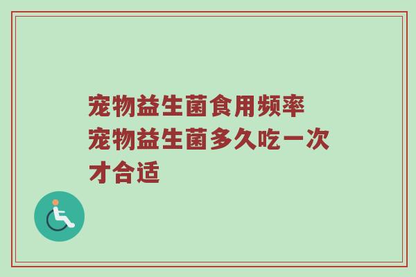 宠物益生菌食用频率 宠物益生菌多久吃一次才合适