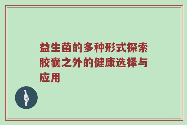 益生菌的多种形式探索胶囊之外的健康选择与应用