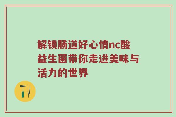 解锁肠道好心情nc酸益生菌带你走进美味与活力的世界