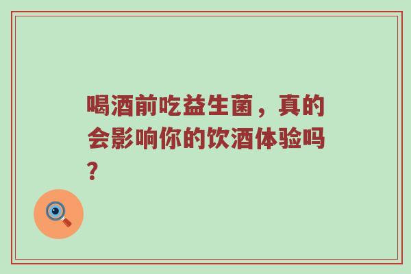 喝酒前吃益生菌，真的会影响你的饮酒体验吗？