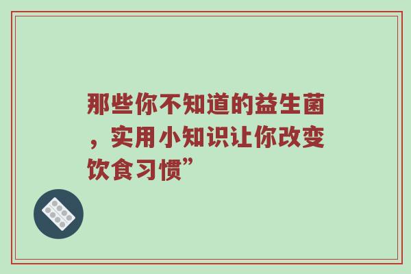 那些你不知道的益生菌，实用小知识让你改变饮食习惯”