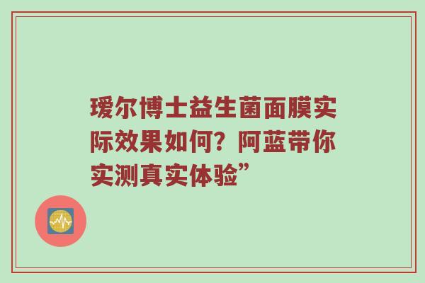 瑷尔博士益生菌面膜实际效果如何？阿蓝带你实测真实体验”