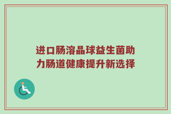 进口肠溶晶球益生菌助力肠道健康提升新选择