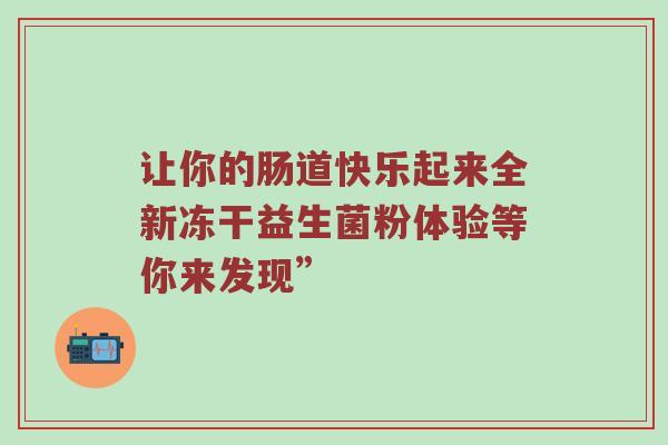 让你的肠道快乐起来全新冻干益生菌粉体验等你来发现”