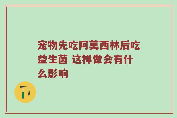 宠物先吃阿莫西林后吃益生菌 这样做会有什么影响
