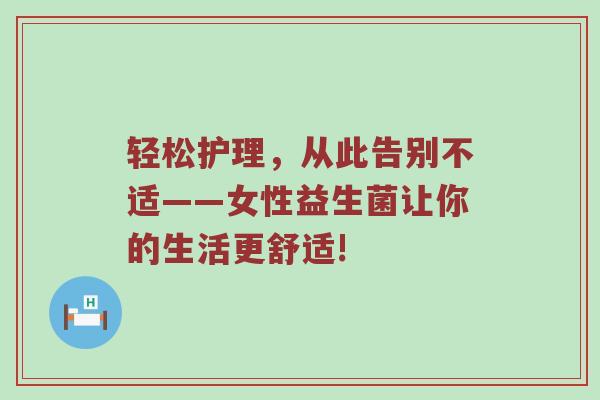 轻松护理，从此告别不适——女性益生菌让你的生活更舒适!