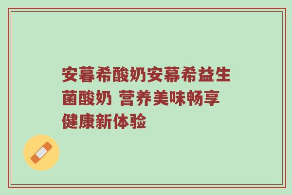 安暮希酸奶安幕希益生菌酸奶 营养美味畅享健康新体验