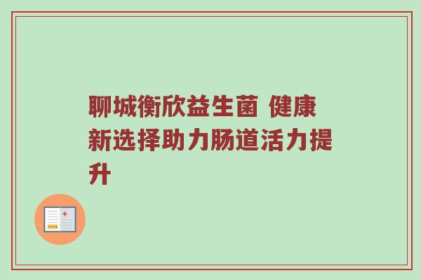 聊城衡欣益生菌 健康新选择助力肠道活力提升