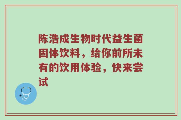 陈浩成生物时代益生菌固体饮料，给你前所未有的饮用体验，快来尝试