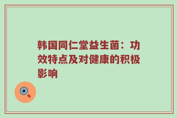 韩国同仁堂益生菌：功效特点及对健康的积极影响