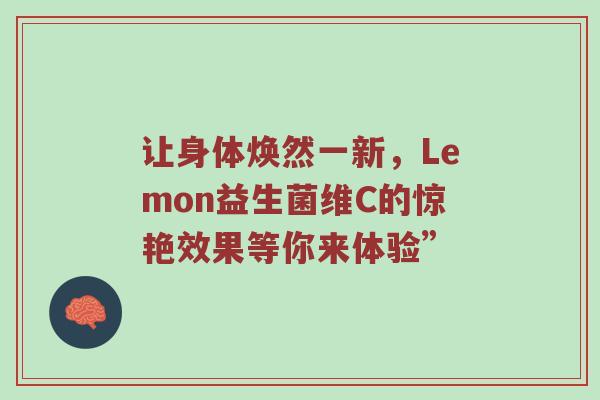 让身体焕然一新，Lemon益生菌维C的惊艳效果等你来体验”