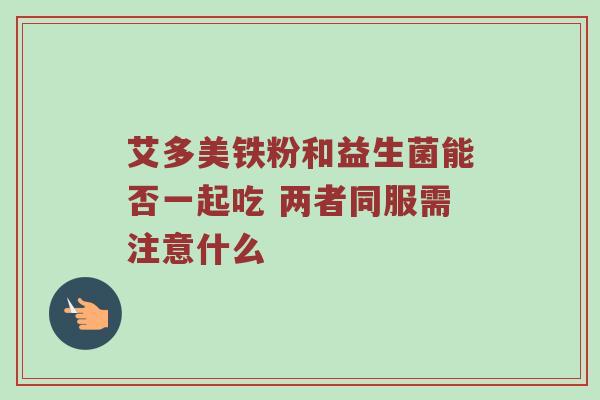 艾多美铁粉和益生菌能否一起吃 两者同服需注意什么