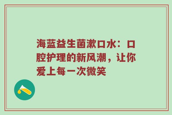海蓝益生菌漱口水：口腔护理的新风潮，让你爱上每一次微笑