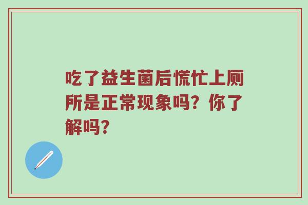 吃了益生菌后慌忙上厕所是正常现象吗？你了解吗？