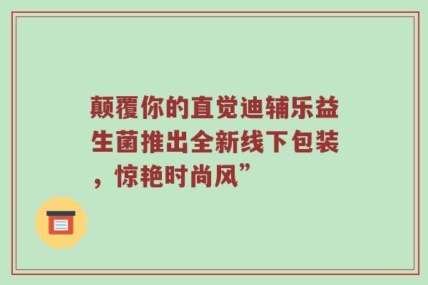 颠覆你的直觉迪辅乐益生菌推出全新线下包装，惊艳时尚风”