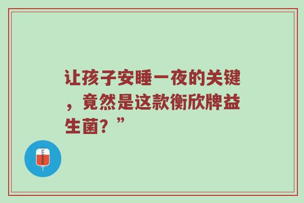 让孩子安睡一夜的关键，竟然是这款衡欣牌益生菌？”
