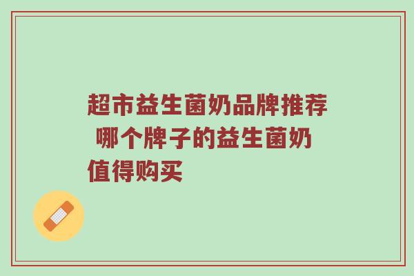 超市益生菌奶品牌推荐 哪个牌子的益生菌奶值得购买
