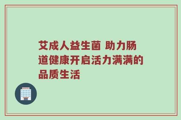艾成人益生菌 助力肠道健康开启活力满满的品质生活