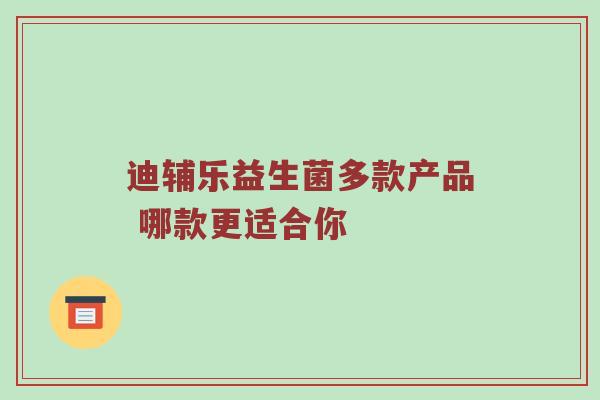 迪辅乐益生菌多款产品 哪款更适合你