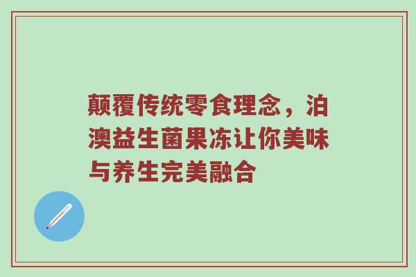 颠覆传统零食理念，泊澳益生菌果冻让你美味与养生完美融合