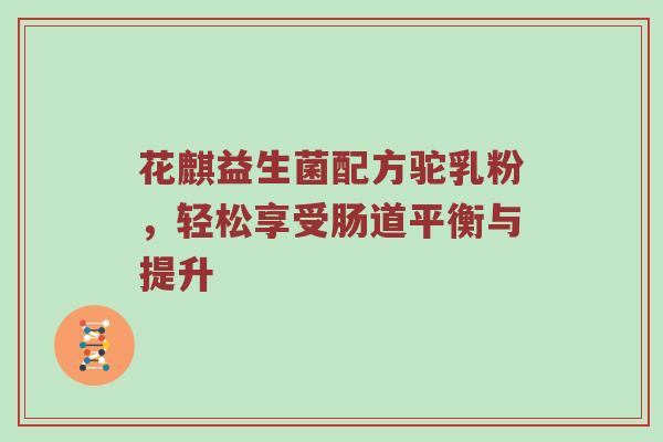 花麒益生菌配方驼乳粉，轻松享受肠道平衡与提升
