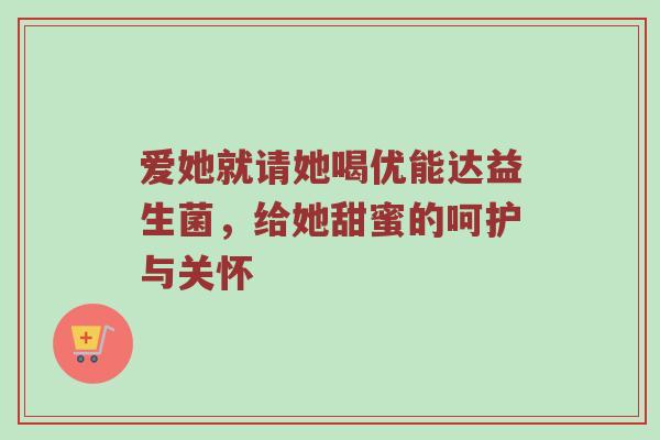 爱她就请她喝优能达益生菌，给她甜蜜的呵护与关怀