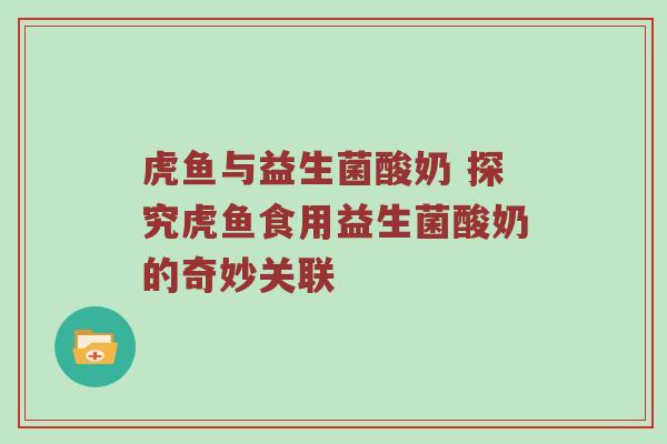 虎鱼与益生菌酸奶 探究虎鱼食用益生菌酸奶的奇妙关联