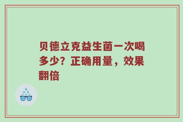 贝德立克益生菌一次喝多少？正确用量，效果翻倍