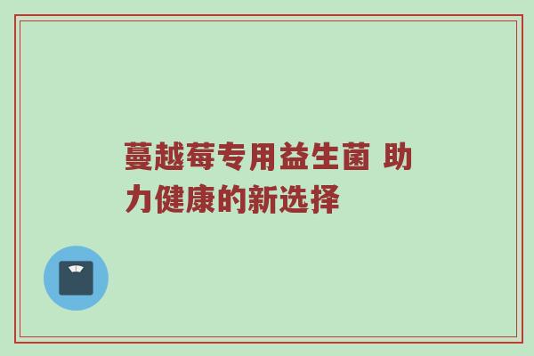 蔓越莓专用益生菌 助力健康的新选择