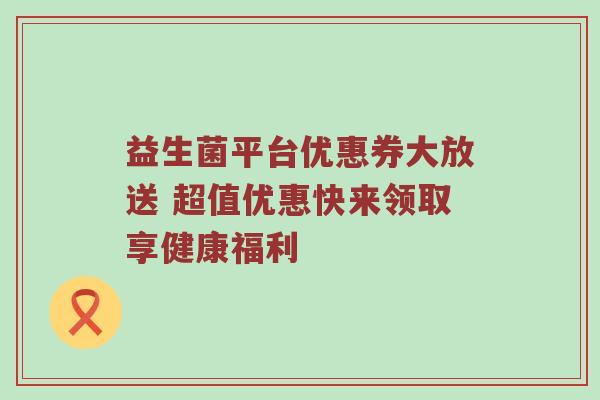 益生菌平台优惠券大放送 超值优惠快来领取享健康福利