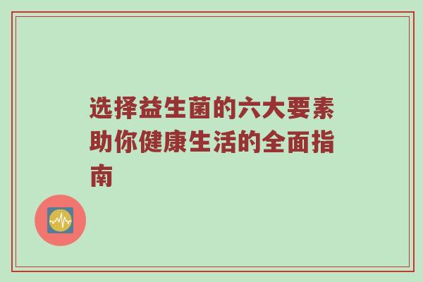 选择益生菌的六大要素助你健康生活的全面指南